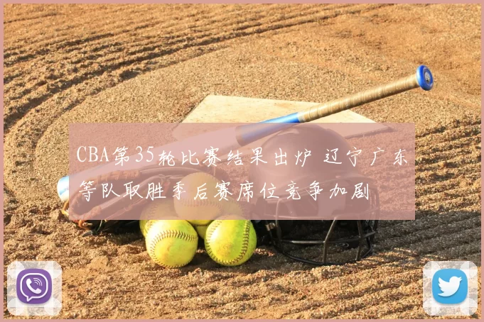 CBA第35轮比赛结果出炉 辽宁广东等队取胜季后赛席位竞争加剧
