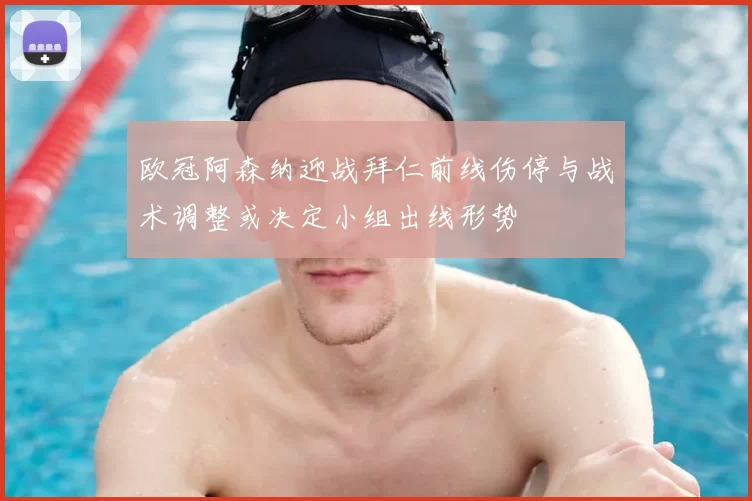 欧冠阿森纳迎战拜仁前线伤停与战术调整或决定小组出线形势