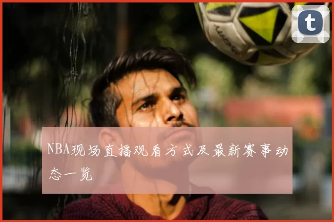 NBA现场直播观看方式及最新赛事动态一览