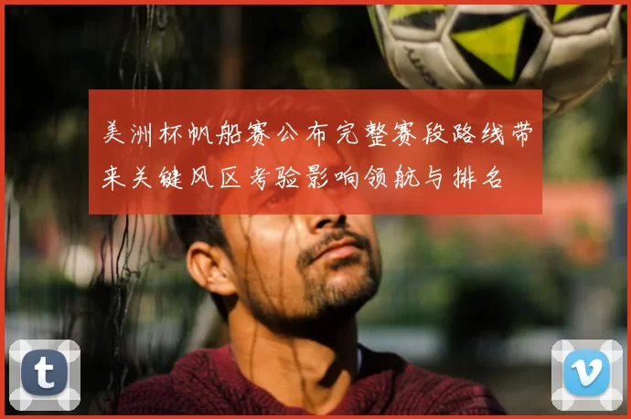 美洲杯帆船赛公布完整赛段路线带来关键风区考验影响领航与排名