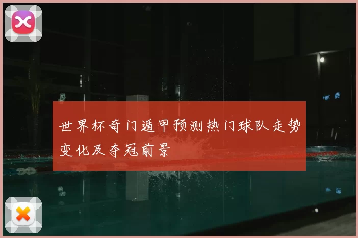 世界杯奇门遁甲预测热门球队走势变化及夺冠前景
