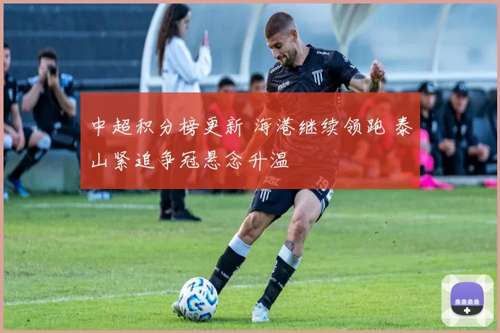 中超积分榜更新 海港继续领跑 泰山紧追争冠悬念升温