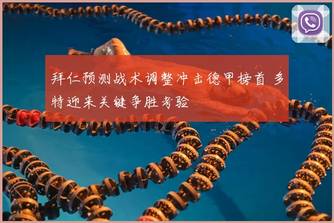 拜仁预测战术调整冲击德甲榜首 多特迎来关键争胜考验