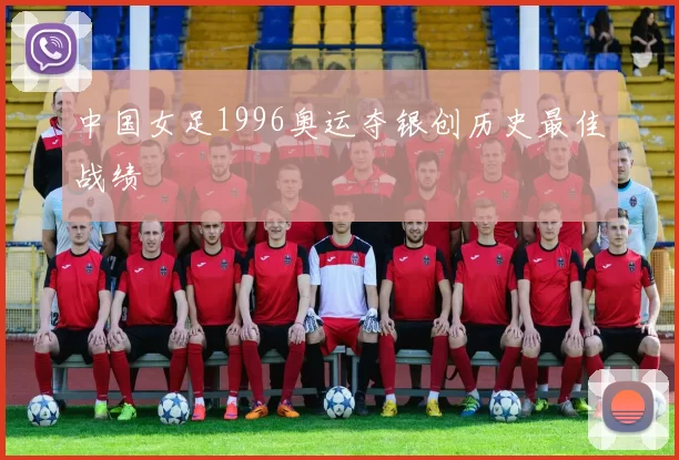 中国女足1996奥运夺银创历史最佳战绩