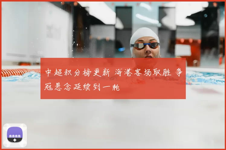 中超积分榜更新 海港客场取胜 争冠悬念延续到一轮