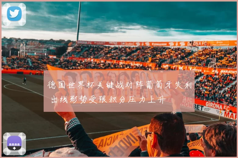 德国世界杯关键战对阵葡萄牙失利 出线形势受限积分压力上升