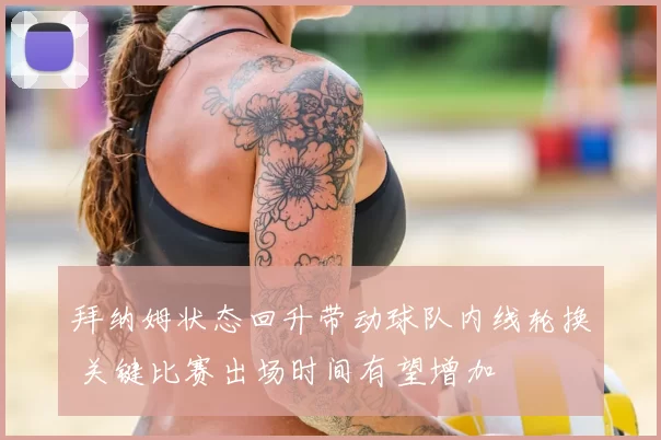 拜纳姆状态回升带动球队内线轮换 关键比赛出场时间有望增加