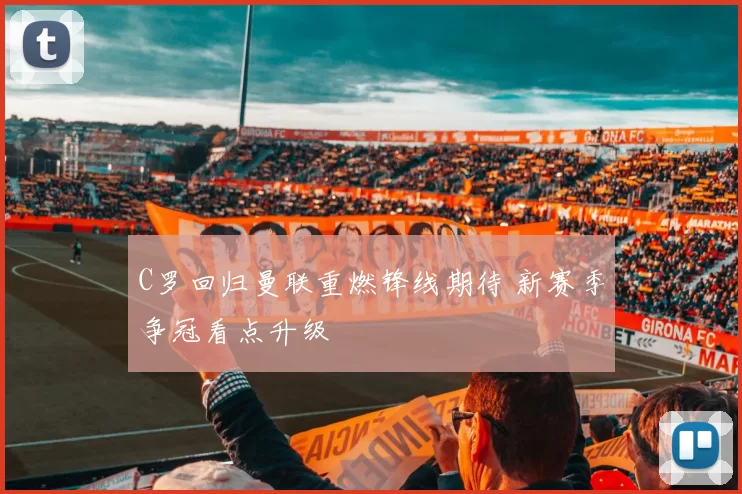 C罗回归曼联重燃锋线期待 新赛季争冠看点升级
