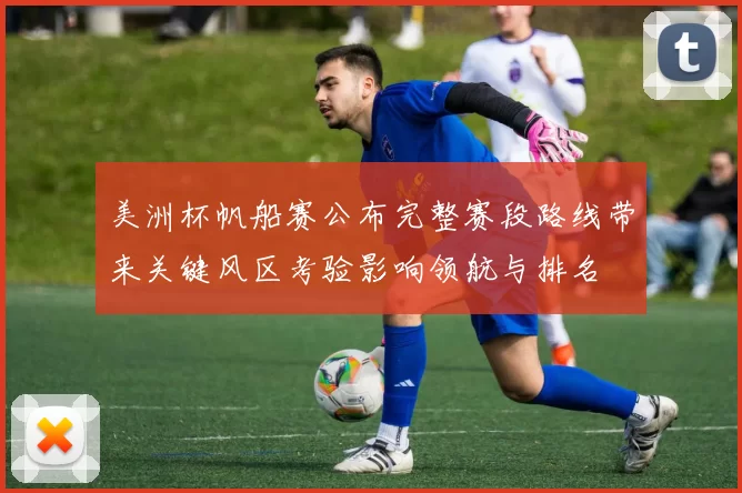 美洲杯帆船赛公布完整赛段路线带来关键风区考验影响领航与排名