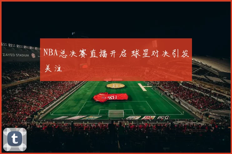 NBA总决赛直播开启 球星对决引发关注