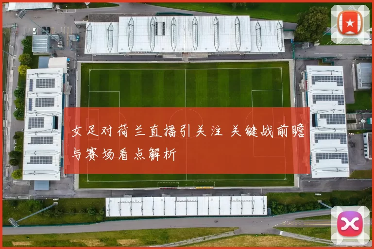 女足对荷兰直播引关注 关键战前瞻与赛场看点解析