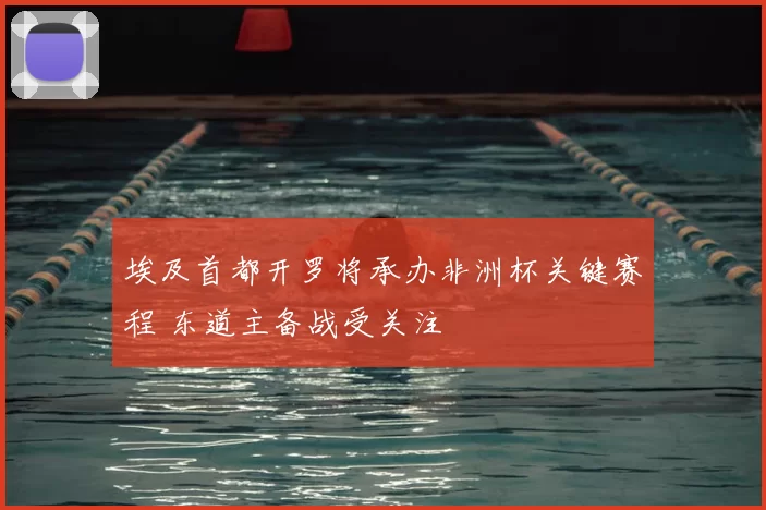 埃及首都开罗将承办非洲杯关键赛程 东道主备战受关注