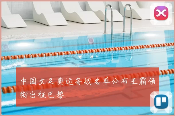 中国女足奥运备战名单公布王霜领衔出征巴黎