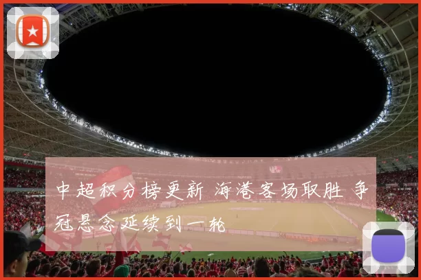中超积分榜更新 海港客场取胜 争冠悬念延续到一轮
