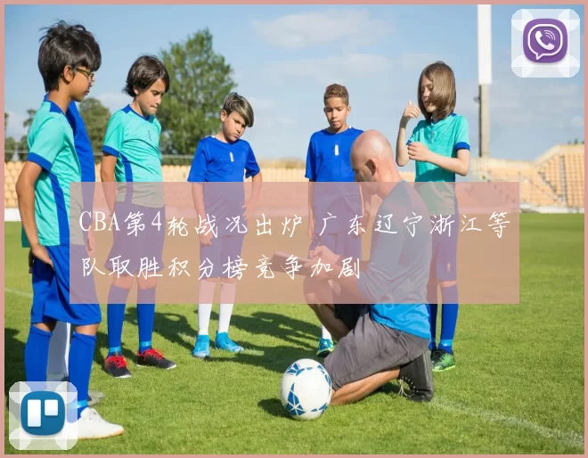 CBA第4轮战况出炉 广东辽宁浙江等队取胜积分榜竞争加剧
