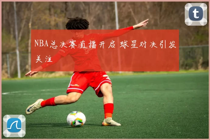 NBA总决赛直播开启 球星对决引发关注