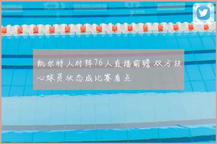 凯尔特人对阵76人直播前瞻 双方核心球员状态成比赛看点
