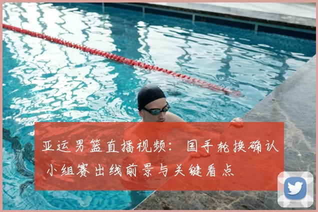 亚运男篮直播视频：国手轮换确认 小组赛出线前景与关键看点