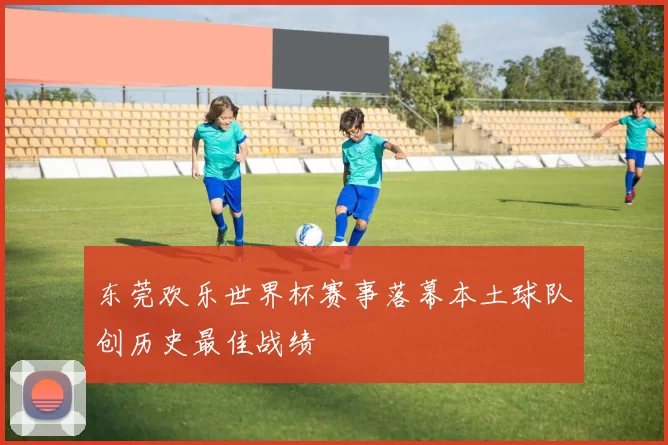 东莞欢乐世界杯赛事落幕本土球队创历史最佳战绩