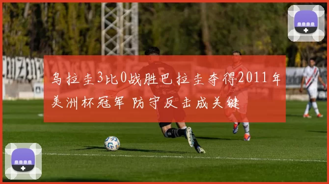 乌拉圭3比0战胜巴拉圭夺得2011年美洲杯冠军 防守反击成关键