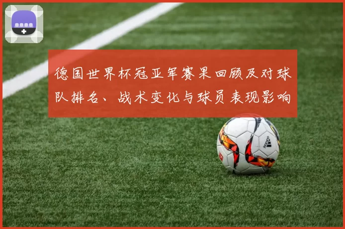 德国世界杯冠亚军赛果回顾及对球队排名、战术变化与球员表现影响解读