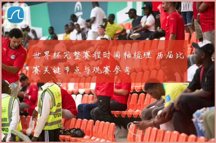世界杯完整赛程时间轴梳理 历届比赛关键节点与观赛参考