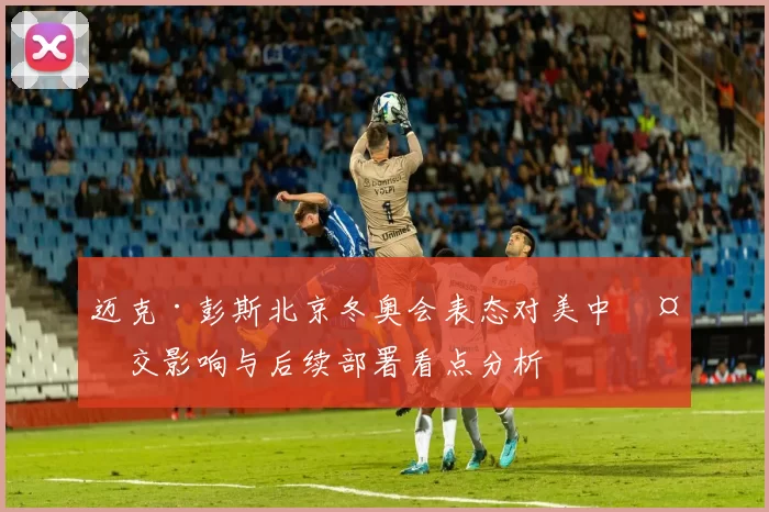迈克·彭斯北京冬奥会表态对美中外交影响与后续部署看点分析