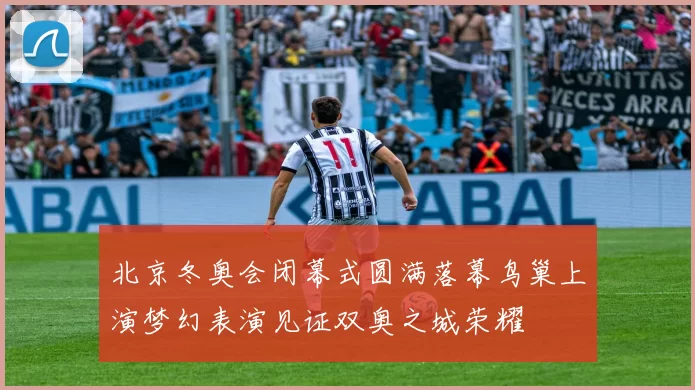 北京冬奥会闭幕式圆满落幕鸟巢上演梦幻表演见证双奥之城荣耀