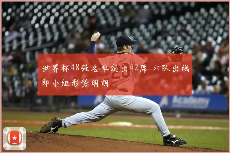 世界杯48强名单定出42席 六队出线即小组形势明朗