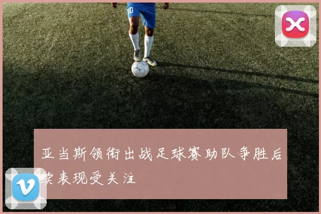 亚当斯领衔出战足球赛助队争胜后续表现受关注