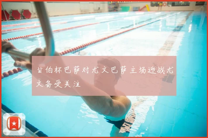 甘伯杯巴萨对尤文巴萨主场迎战尤文备受关注
