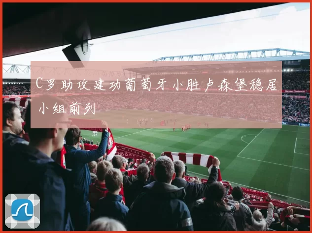 C罗助攻建功葡萄牙小胜卢森堡稳居小组前列