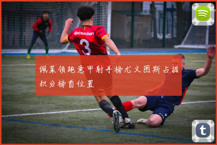 佩莱领跑意甲射手榜尤文图斯占据积分榜首位置
