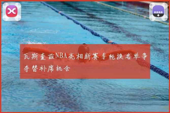 瓦斯奎兹NBA亮相新赛季轮换名单争夺替补席机会