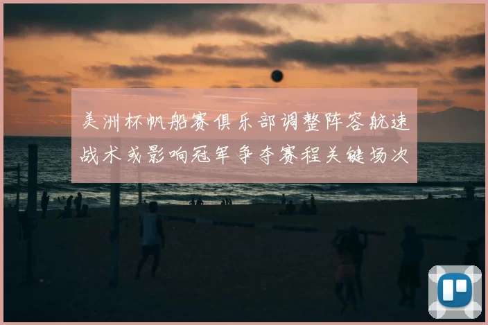 美洲杯帆船赛俱乐部调整阵容航速战术或影响冠军争夺赛程关键场次看点