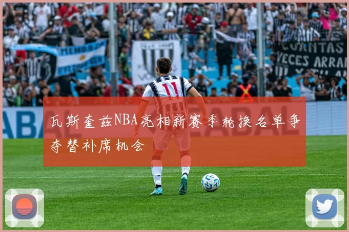 瓦斯奎兹NBA亮相新赛季轮换名单争夺替补席机会