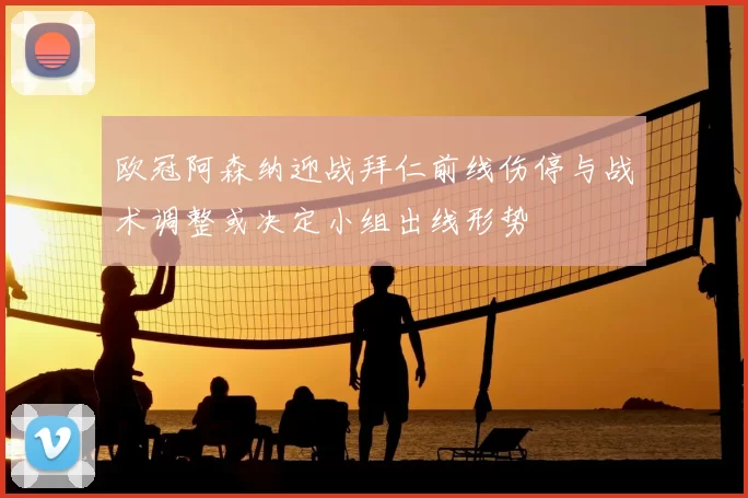 欧冠阿森纳迎战拜仁前线伤停与战术调整或决定小组出线形势