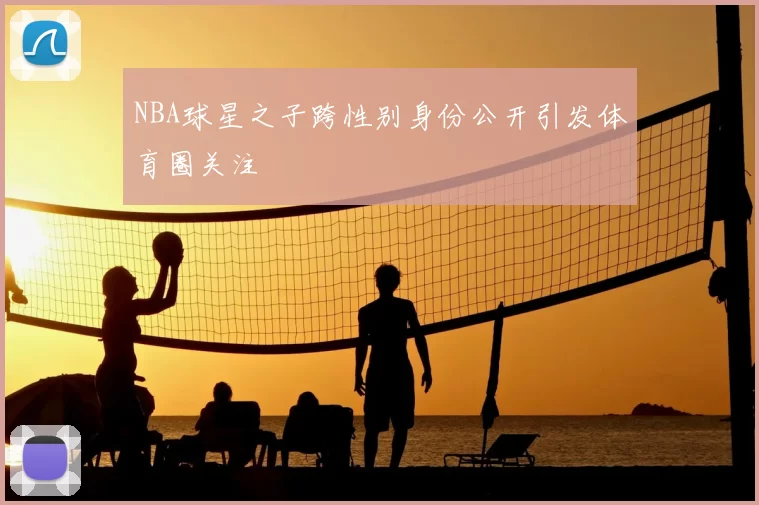 NBA球星之子跨性别身份公开引发体育圈关注