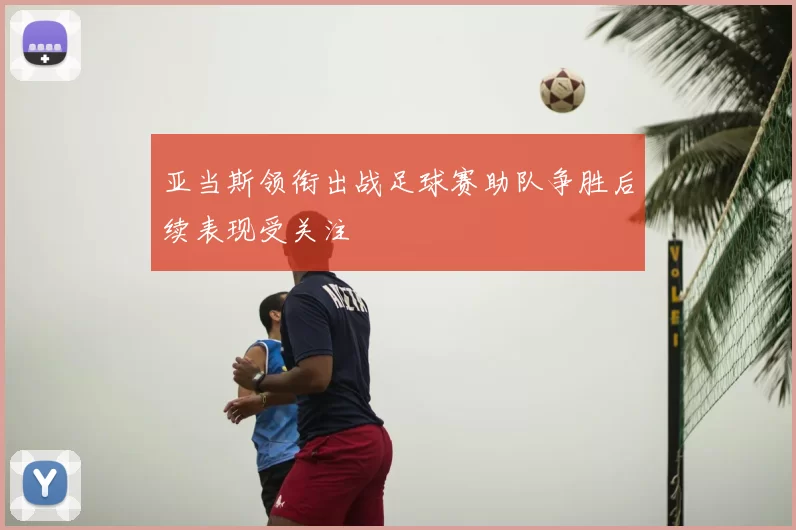 亚当斯领衔出战足球赛助队争胜后续表现受关注