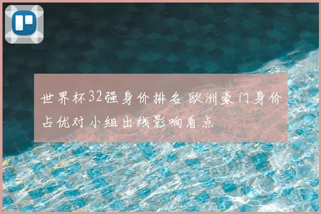 世界杯32强身价排名 欧洲豪门身价占优对小组出线影响看点