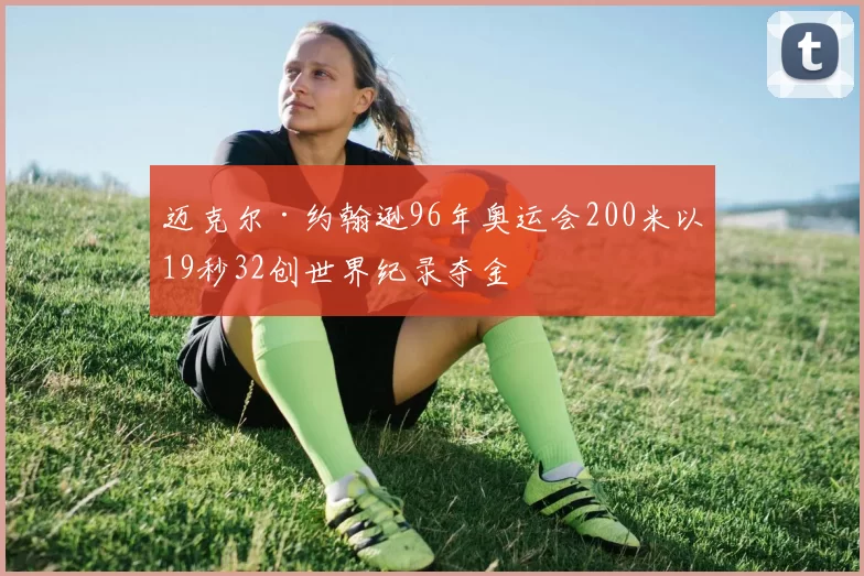 迈克尔·约翰逊96年奥运会200米以19秒32创世界纪录夺金