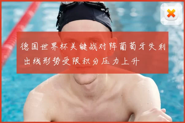 德国世界杯关键战对阵葡萄牙失利 出线形势受限积分压力上升