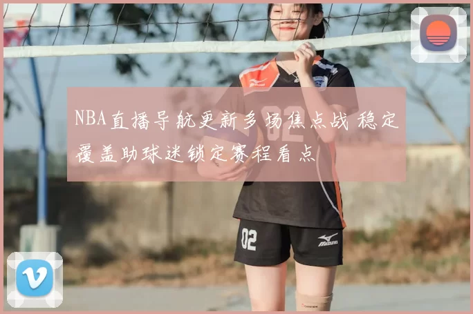 NBA直播导航更新多场焦点战 稳定覆盖助球迷锁定赛程看点