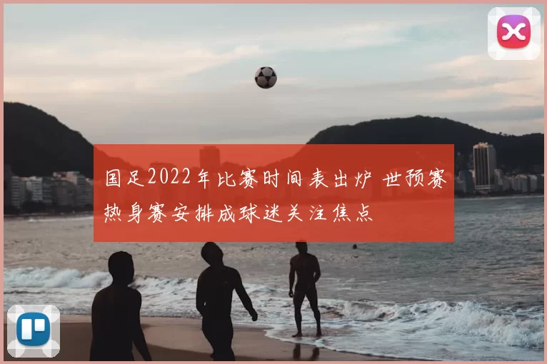 国足2022年比赛时间表出炉 世预赛热身赛安排成球迷关注焦点