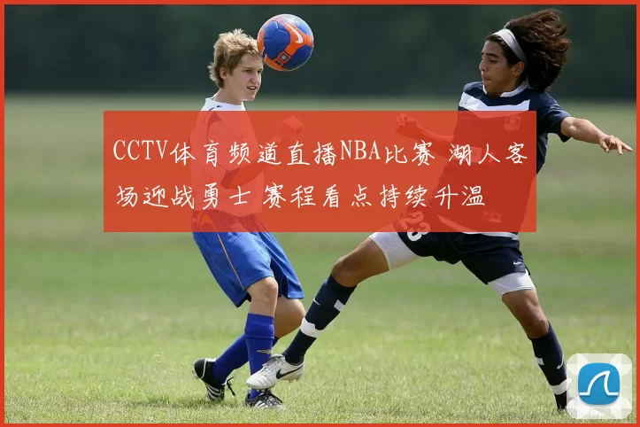 CCTV体育频道直播NBA比赛 湖人客场迎战勇士 赛程看点持续升温