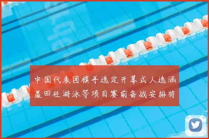 中国代表团旗手选定开幕式人选涵盖田径游泳等项目赛前备战安排将调整