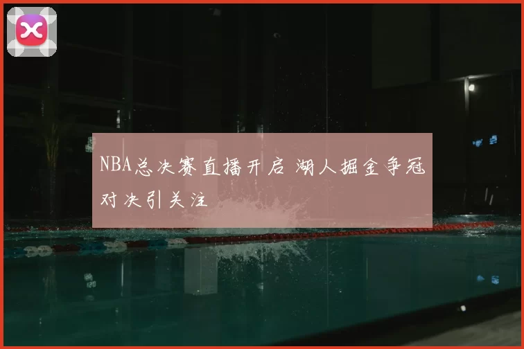 NBA总决赛直播开启 湖人掘金争冠对决引关注