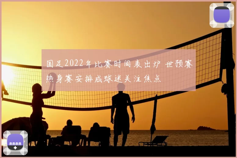 国足2022年比赛时间表出炉 世预赛热身赛安排成球迷关注焦点