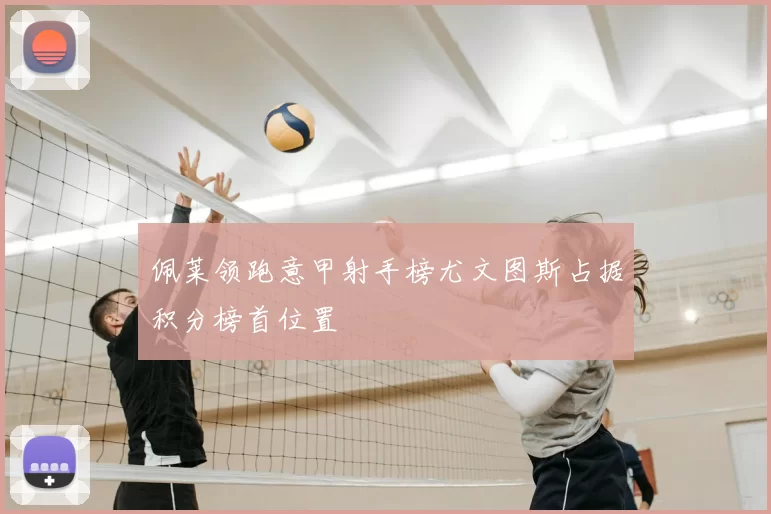 佩莱领跑意甲射手榜尤文图斯占据积分榜首位置