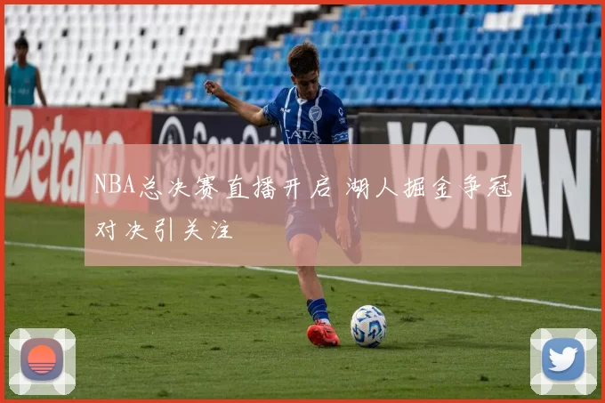 NBA总决赛直播开启 湖人掘金争冠对决引关注